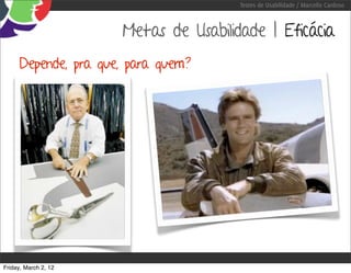 Testes de Usabilidade / Marcello Cardoso



                      Metas de Usabilidade | Eficácia
     Depende, pra que, para quem?




Friday, March 2, 12
 