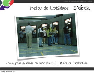 Testes de Usabilidade / Marcello Cardoso



                             Metas de Usabilidade | Eficiência




       recursos podem ser medidos em tempo, cliques... se traduzem em trabalho/custo


Friday, March 2, 12
 