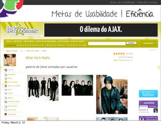 Testes de Usabilidade / Marcello Cardoso



                      Metas de Usabilidade | Eficiência
                               O dilema do AJAX.




Friday, March 2, 12
 