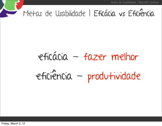Testes de Usabilidade / Marcello Cardoso



                 Metas de Usabilidade | Eficácia vs Eficiência




                      eficácia - fazer melhor
                      eficiência - produtividade



Friday, March 2, 12
 