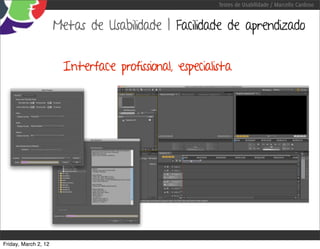 Testes de Usabilidade / Marcello Cardoso


                      Metas de Usabilidade | Facilidade de aprendizado


                       Interface profissional, especialista




Friday, March 2, 12
 