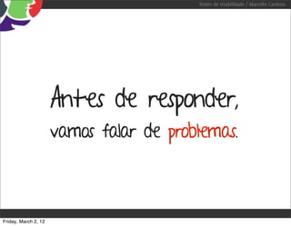 Testes de Usabilidade / Marcello Cardoso




                      Antes de responder,
                      vamos falar de problemas.



Friday, March 2, 12
 