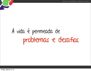 Testes de Usabilidade / Marcello Cardoso




               A vida é permeada de
                      problemas e desafios.



Friday, March 2, 12
 