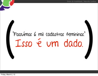 Testes de Usabilidade / Marcello Cardoso




   (           “Possuímos 6 mil cadastros femininos.”

                  Isso é um dado.                                 )
Friday, March 2, 12
 