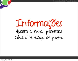Testes de Usabilidade / Marcello Cardoso




                      Informações
                       Ajudam a evitar problemas
                      clássicos de escopo de projeto



Friday, March 2, 12
 