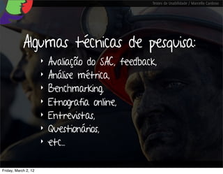 Testes de Usabilidade / Marcello Cardoso




            Algumas técnicas de pesquisa:
                      ‣   Avaliação do SAC, feedback,
                      ‣   Análise métrica,
                      ‣   Benchmarking,
                      ‣   Etnografia online,
                      ‣   Entrevistas,
                      ‣   Questionários,
                      ‣   etc...

Friday, March 2, 12
 