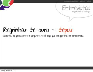 Testes de Usabilidade / Marcello Cardoso



                                                             Entrevistas  explorando a campo




  Regrinhas de ouro - depois
   Agradeça ao participante e pergunte se há algo que ele gostaria de acrescentar.




Friday, March 2, 12
 