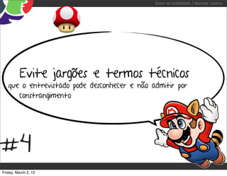 Testes de Usabilidade / Marcello Cardoso




          Evite jargões e termos técnicos
   que o entrevistado pode desconhecer e não admitir por
      constrangimento




#4
Friday, March 2, 12
 