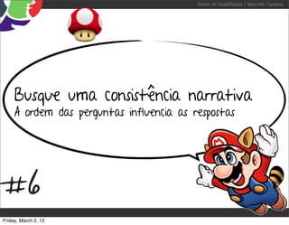 Testes de Usabilidade / Marcello Cardoso




     Busque uma consistência narrativa
     A ordem das perguntas influencia as respostas




#6
Friday, March 2, 12
 