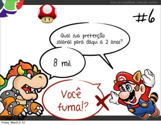 Testes de Usabilidade / Marcello Cardoso




                                                                #6
                         Qual sua pretenção
                       salarial para daqui a 2 anos?



                      8 mil.


                        Você
                       fuma!?
Friday, March 2, 12
 
