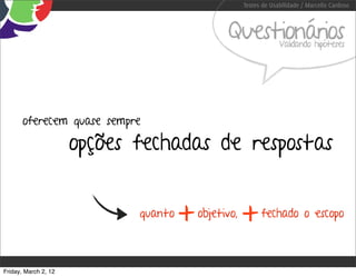 Testes de Usabilidade / Marcello Cardoso



                                                Questionários      Validando hipóteses




       oferecem quase sempre

                      opções fechadas de respostas


                             quanto
                                      +   objetivo,
                                                      +     fechado o escopo



Friday, March 2, 12
 