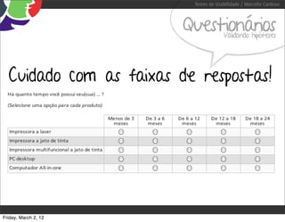 Testes de Usabilidade / Marcello Cardoso



                         Questionários Validando hipóteses




  Cuidado com as faixas de respostas!




Friday, March 2, 12
 