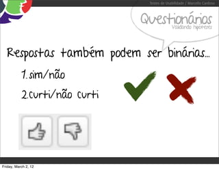 Testes de Usabilidade / Marcello Cardoso



                               Questionários Validando hipóteses




  Respostas também podem ser binárias...
           1. sim/não
           2.curti/não curti




Friday, March 2, 12
 