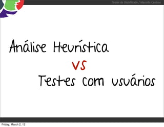 Testes de Usabilidade / Marcello Cardoso




     Análise Heurística
                           vs
                      Testes com usuários

Friday, March 2, 12
 