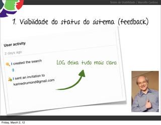 Testes de Usabilidade / Marcello Cardoso




        1. Visibilidade do status do sistema (feedback)




                       LOG deixa tudo mais claro.




Friday, March 2, 12
 