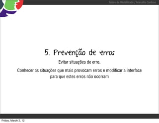 Testes de Usabilidade / Marcello Cardoso




                           5. Prevenção de erros
                                   Evitar situações de erro.
             Conhecer as situações que mais provocam erros e modiﬁcar a interface
                               para que estes erros não ocorram




Friday, March 2, 12
 