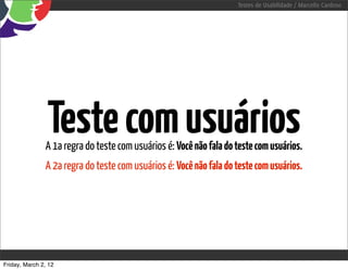 Testes de Usabilidade / Marcello Cardoso




                Teste com usuários
               A 1a regra do teste com usuários é: Você não fala do teste com usuários.
               A 2a regra do teste com usuários é: Você não fala do teste com usuários.




Friday, March 2, 12
 