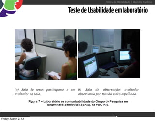 Testes de Usabilidade / Marcello Cardoso


                         Teste de Usabilidade em laboratório




Friday, March 2, 12   sequência de uso
 