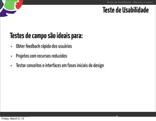 Testes de Usabilidade / Marcello Cardoso


                                                                 Teste de Usabilidade


      Testes de campo são ideais para:
       • Obter feedback rápido dos usuários
       • Projetos com recursos reduzidos
       • Testar conceitos e interfaces em fases iniciais de design




Friday, March 2, 12                      sequência de uso
 