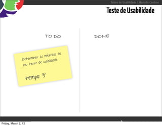 Testes de Usabilidade / Marcello Cardoso


                                                                        Teste de Usabilidade


                                TO DO                                DONE


                                              e
                                   tricas d
                       ina r as mé
                Determ             ilidade
                         e  de usab
                seu test


                               ’
                      t empo: 5




Friday, March 2, 12                               sequência de uso
 