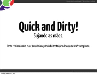 Testes de Usabilidade / Marcello Cardoso




                      Quick and Dirty!
                                 Sujando as mãos.
        Teste realizado com 2 ou 3 usuários quando há restrições de orçamento/cronograma.




Friday, March 2, 12                     sequência de uso
 