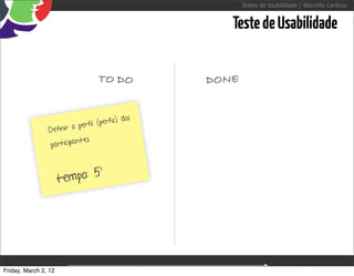 Testes de Usabilidade / Marcello Cardoso


                                                                          Teste de Usabilidade


                                    TO DO                              DONE


                                                s
                                      erfis) do
                         o  perfil (p
                Definir
                           ntes.
                 participa


                             5’
                      tempo:




Friday, March 2, 12                                 sequência de uso
 