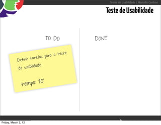 Testes de Usabilidade / Marcello Cardoso


                                                                      Teste de Usabilidade


                               TO DO                               DONE

                                          ste
                             as para o t e
             Defin ir taref
                           ade.
              d e usabilid



                tempo: 10’




Friday, March 2, 12                             sequência de uso
 