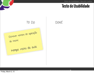 Testes de Usabilidade / Marcello Cardoso


                                                                   Teste de Usabilidade


                              TO DO                             DONE


                                       ção
                       oteiro de aplica
           Escrever r
                    e.
            do test

                                   la
                        st o da au
              t empo: re




Friday, March 2, 12                          sequência de uso
 