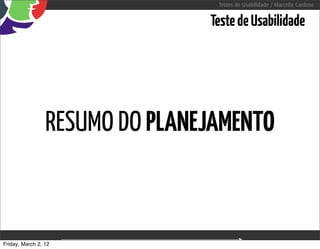 Testes de Usabilidade / Marcello Cardoso


                                            Teste de Usabilidade




                 RESUMO DO PLANEJAMENTO



Friday, March 2, 12      sequência de uso
 