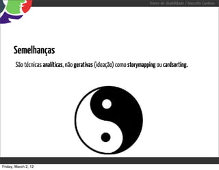 Testes de Usabilidade / Marcello Cardoso




      Semelhanças
        São técnicas analíticas, não gerativas (ideação) como storymapping ou cardsorting.




Friday, March 2, 12
 