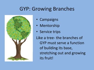 GYP: Growing Branches Campaigns Mentorship Service trips Like a tree- the branches of GYP must serve a function of building its base, stretching out and growing its fruit! 