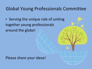 Global Young Professionals Committee Serving the unique role of uniting together young professionals around the globe! Please share your ideas! 