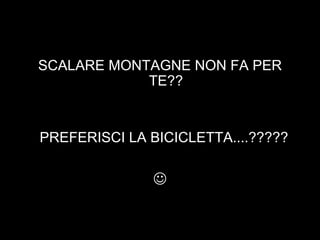 Oder  SCALARE MONTAGNE NON FA PER TE?? PREFERISCI LA BICICLETTA....?????  