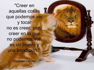 "Creer en
 aquellas cosas
que podemos ver
      y tocar
no es creer, pero
 creer en lo que
no podemos ver
  es un triunfo y
 una bendición."

   Abraham Lincoln
 