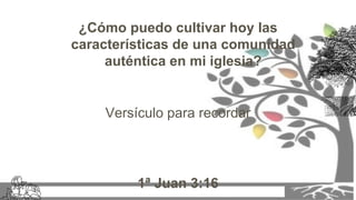 ¿Cómo puedo cultivar hoy las
características de una comunidad
auténtica en mi iglesia?
Versículo para recordar
1ª Juan 3:16
 