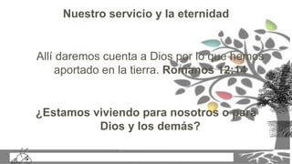 Nuestro servicio y la eternidad
Allí daremos cuenta a Dios por lo que hemos
aportado en la tierra. Romanos 12:14
¿Estamos viviendo para nosotros o para
Dios y los demás?
 