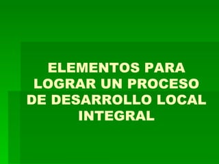 ELEMENTOS PARA LOGRAR UN PROCESO DE DESARROLLO LOCAL INTEGRAL 