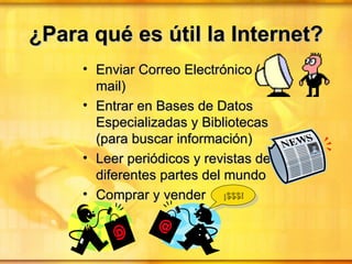 ¿Para qu é  es útil la Internet? Enviar Correo Electrónico (e-mail) Entrar en Bases de Datos Especializadas y Bibliotecas  (para buscar información) Leer periódicos y revistas de diferentes partes del mundo  Comprar y vender ¡$$$! 