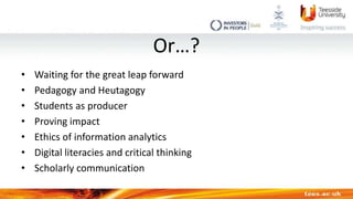 Or…?
• Waiting for the great leap forward
• Pedagogy and Heutagogy
• Students as producer
• Proving impact
• Ethics of inf...