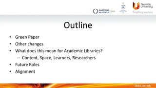Outline
• Green Paper
• Other changes
• What does this mean for Academic Libraries?
– Content, Space, Learners, Researcher...
