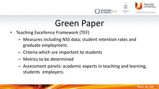Green Paper
• Teaching Excellence Framework (TEF)
– Measures including NSS data; student retention rates and
graduate empl...