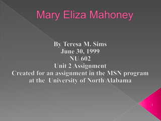 Mary Eliza Mahoney By Teresa M. Sims June 30, 1999 NU 602 Unit 2 Assignment  Created for an assignment in the MSN program at the  University of North Alabama 1 