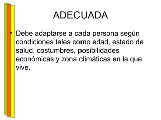 ADECUADA Debe adaptarse a cada persona según condiciones tales como edad, estado de salud, costumbres, posibilidades económicas y zona climáticas en la que vive. 