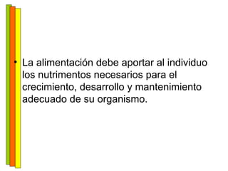 La alimentación debe aportar al individuo los nutrimentos necesarios para el crecimiento, desarrollo y mantenimiento adecuado de su organismo. 
