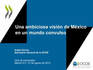 Una ambiciosa visión de México
en un mundo convulso


Angel Gurría,
Secretario General de la OCDE


Club de Industriales
México D.F., 27 de agosto de 2012
 