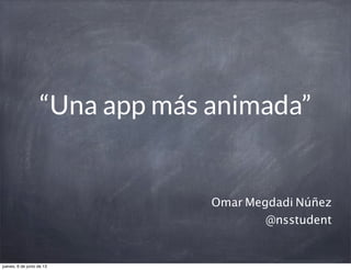 “Una app más animada”
Omar Megdadi Núñez
@nsstudent
jueves, 6 de junio de 13
 