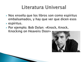  Nos enseña que los libros son como espíritus
embalsamados, y hay que ver que dicen esos
 espíritus.
 Por ejemplo; Bob Dylan: «Knock, Knock,
Knocking on Heavens Door»
 