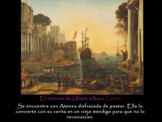 El retorno de Ulises a Ítaca . Lorrein.
 Se encuentra con Atenea disfrazada de pastor. Ella lo
convierte con su varita en un viejo mendigo para que no lo
                        reconozcan.
 