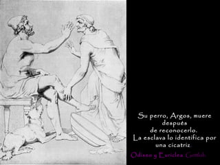Su perro, Argos, muere
         después
     de reconocerlo.
La esclava lo identifica por
       una cicatriz.
Odiseo y Euriclea . Gottlob.
 