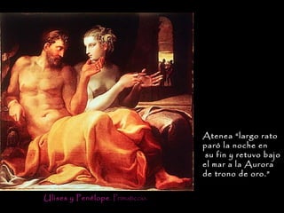Atenea “largo rato
                                   paró la noche en
                                    su fin y retuvo bajo
                                   el mar a la Aurora
                                   de trono de oro.”


Ulises y Penélope . Primaticcio.
 